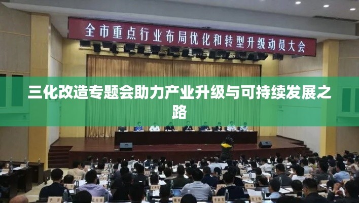 三化改造专题会助力产业升级与可持续发展之路
