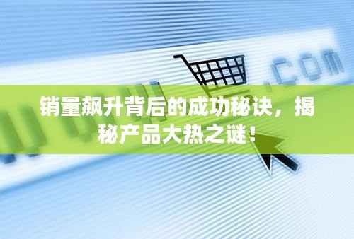 销量飙升背后的成功秘诀,揭秘产品大热之谜!