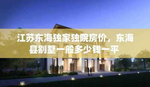 江苏东海独家独院房价,东海县别墅一般多少钱一平