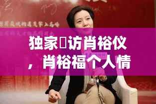 独家釆访肖裕仪,肖裕福个人情况