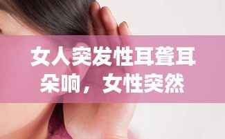 女人突发性耳聋耳朵响,女性突然耳鸣什么原因