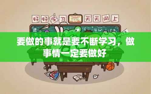 要做的事就是要不断学习,做事情一定要做好