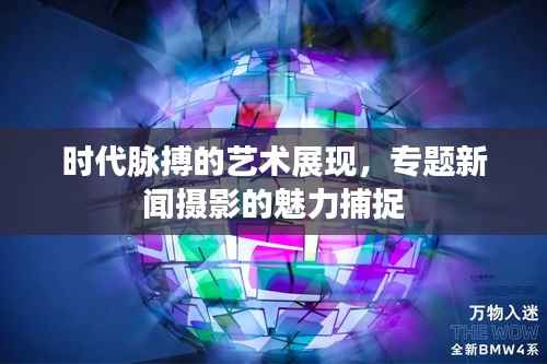 时代脉搏的艺术展现,专题新闻摄影的魅力捕捉