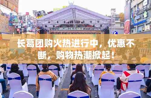 长葛团购火热进行中,优惠不断,购物热潮掀起!