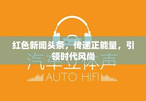 红色新闻头条，传递正能量，引领时代风尚