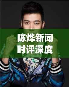 陈烨新闻时评深度解析,最新消息一网打尽