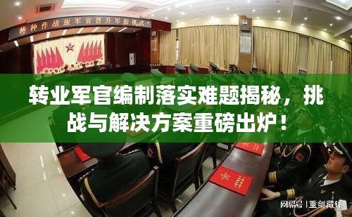 转业军官编制落实难题揭秘，挑战与解决方案重磅出炉！