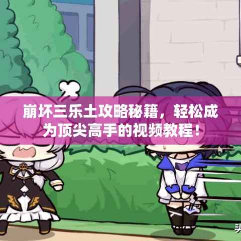 崩坏三乐土攻略秘籍,轻松成为顶尖高手的视频教程!