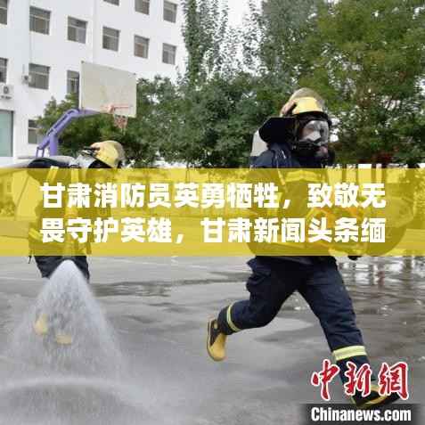甘肃消防员英勇牺牲,致敬无畏守护英雄,甘肃新闻头条缅怀烈士