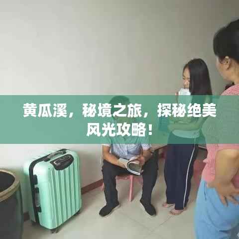 黄瓜溪,秘境之旅,探秘绝美风光攻略!