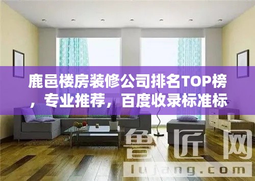 鹿邑楼房装修公司排名TOP榜，专业推荐，百度收录标准标题！