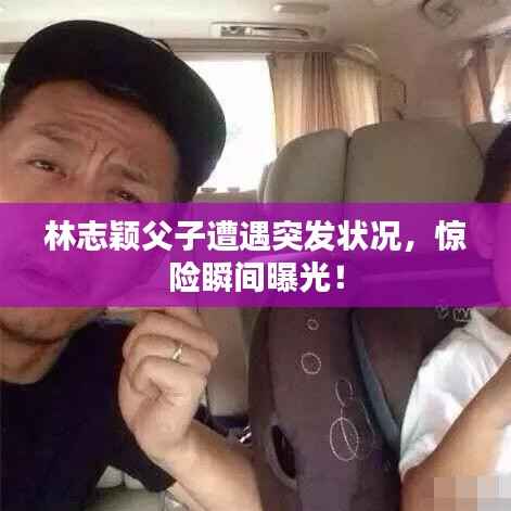 林志颖父子遭遇突发状况,惊险瞬间曝光!