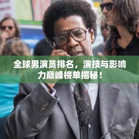 全球男演员排名,演技与影响力巅峰榜单揭秘!