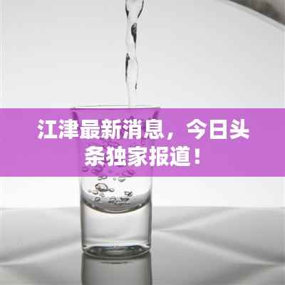 江津最新消息,今日头条独家报道!