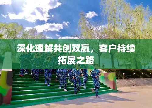 深化理解共创双赢,客户持续拓展之路
