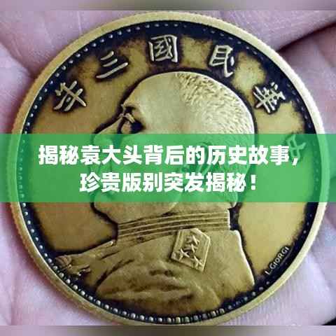 揭秘袁大头背后的历史故事,珍贵版别突发揭秘!