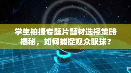 学生拍摄专题片题材选择策略揭秘，如何捕捉观众眼球？