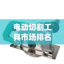 电动切割工具市场排名榜单揭晓,十大品牌精选推荐!