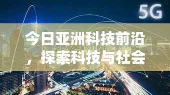 今日亚洲科技前沿，探索科技与社会的融合之道
