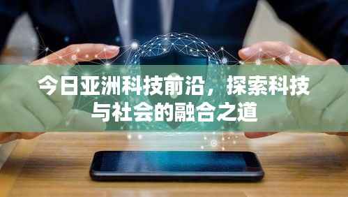 今日亚洲科技前沿,探索科技与社会的融合之道