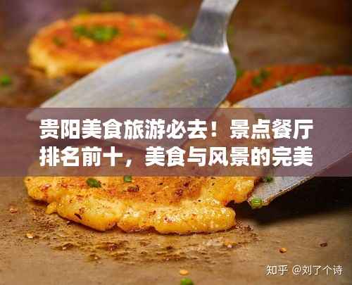 贵阳美食旅游必去！景点餐厅排名前十，美食与风景的完美融合