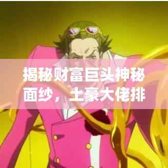 揭秘财富巨头神秘面纱，土豪大佬排名前十名重磅揭晓！