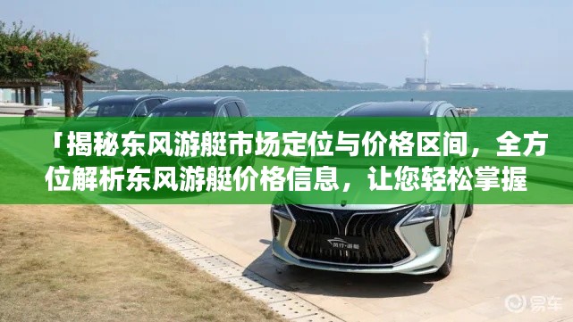 「揭秘东风游艇市场定位与价格区间，全方位解析东风游艇价格信息，让您轻松掌握市场行情！」