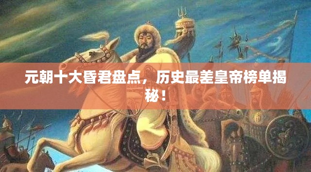 元朝十大昏君盘点，历史最差皇帝榜单揭秘！