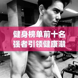 健身榜单前十名强者引领健康潮流风采展示