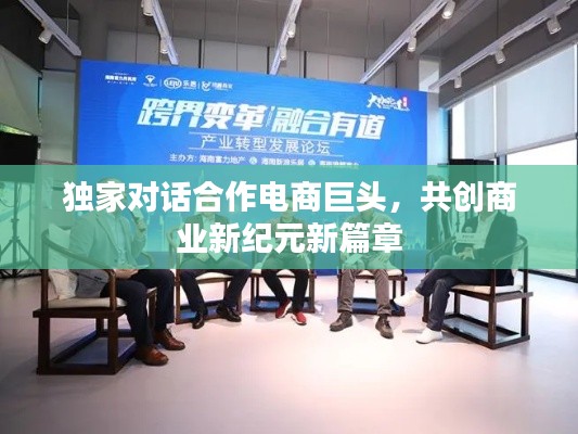 独家对话合作电商巨头,共创商业新纪元新篇章
