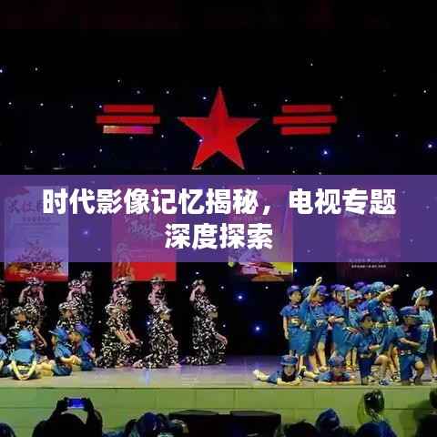 时代影像记忆揭秘，电视专题深度探索
