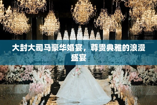 大封大司马豪华婚宴,尊贵典雅的浪漫盛宴